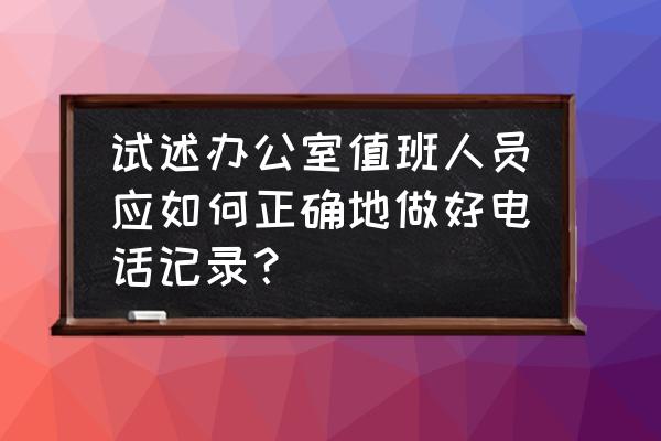 简述电话礼仪的基本要求及禁忌 试述办公室值班人员应如何正确地做好电话记录？