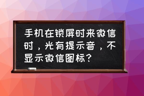 手机锁屏接收不到微信信息提示音 手机在锁屏时来微信时，光有提示音，不显示微信图标？