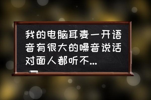 电脑耳机声音不正是怎么回事 我的电脑耳麦一开语音有很大的噪音说话对面人都听不清，这个问题有时候好有时候坏，什么情况？