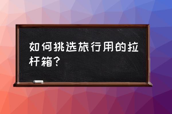 旅行箱购买技巧 如何挑选旅行用的拉杆箱？