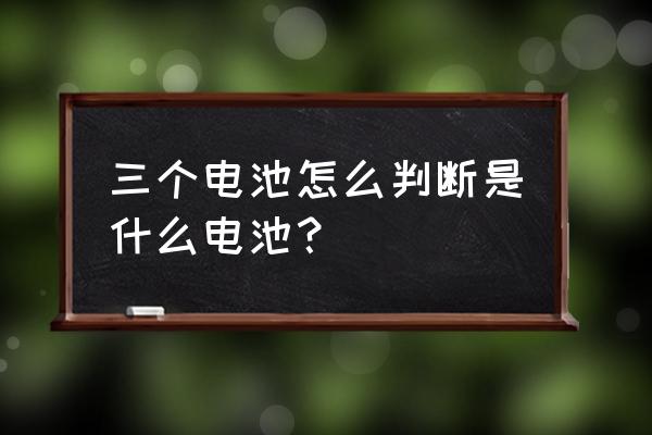 怎么判断7号电池是充电电池 三个电池怎么判断是什么电池？