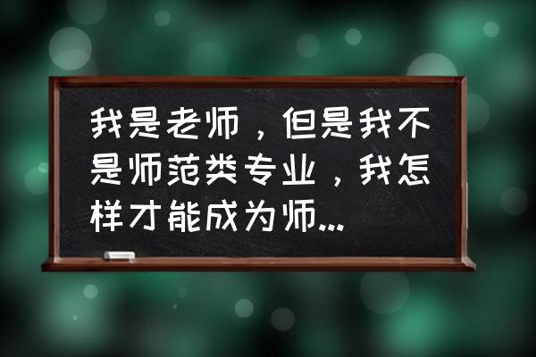 教师如何立足本岗位做好本职工作 我是老师，但是我不是师范类专业，我怎样才能成为师范专业的人？有哪些途径？