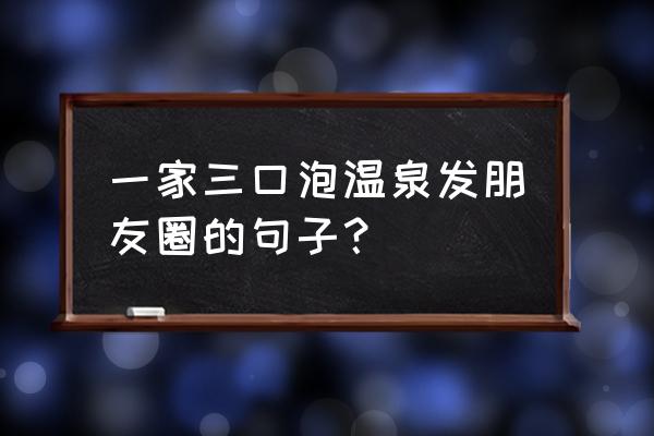 一家三口温泉旅游攻略 一家三口泡温泉发朋友圈的句子？