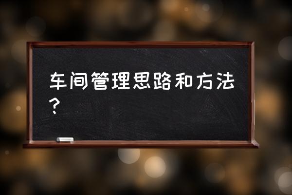 生产经理如何管理班组 车间管理思路和方法？