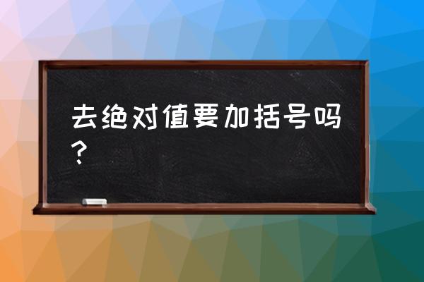 求绝对值与去绝对值 去绝对值要加括号吗？