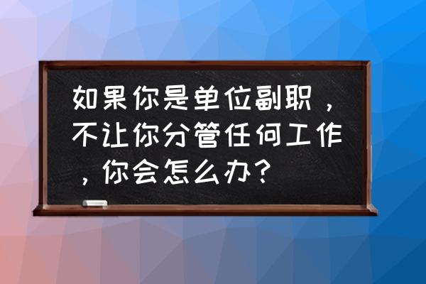 不服管理的下属如何向上级反映 如果你是单位副职，不让你分管任何工作，你会怎么办？