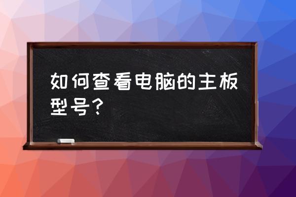 电脑怎样查询主板型号 如何查看电脑的主板型号？