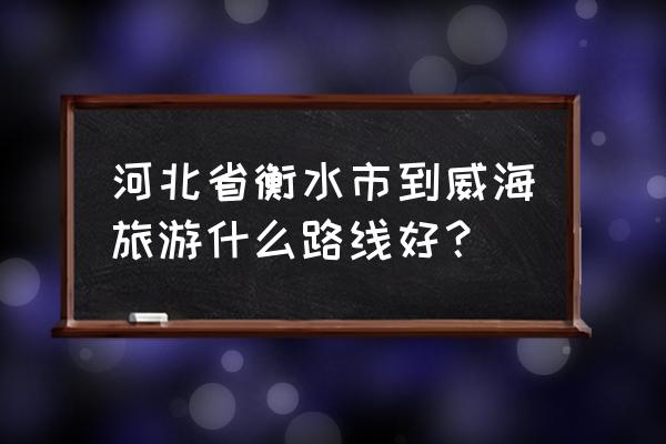 威海旅游攻略路线图 河北省衡水市到威海旅游什么路线好？