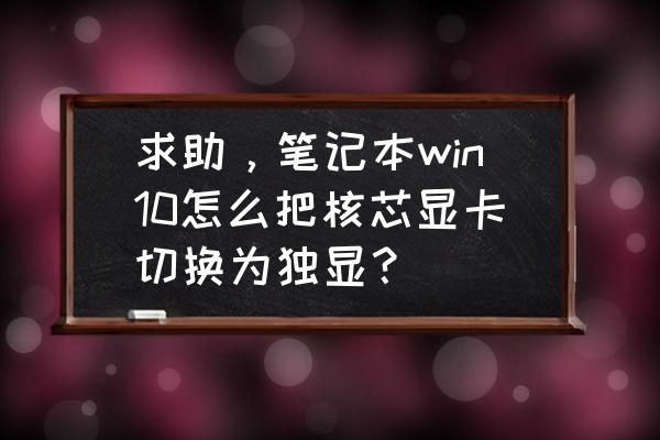 win10显卡详细设置 求助，笔记本win10怎么把核芯显卡切换为独显？