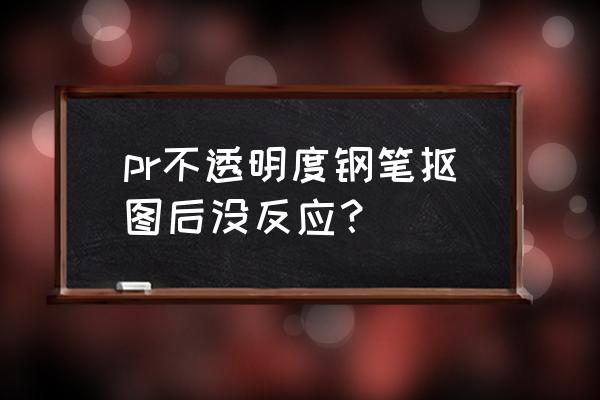 pr里面的钢笔工具用不了怎么弄 pr不透明度钢笔抠图后没反应？