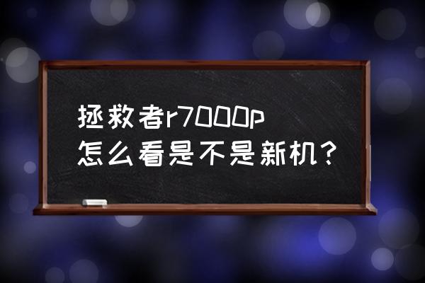 如何判断买的电脑是不是翻新 拯救者r7000p怎么看是不是新机？