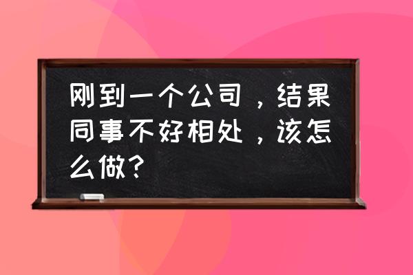 如何养成良好的工作态度和习惯 刚到一个公司，结果同事不好相处，该怎么做？