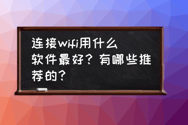 微信连wifi关注公众号怎么做 连接wifi用什么软件最好？有哪些推荐的？