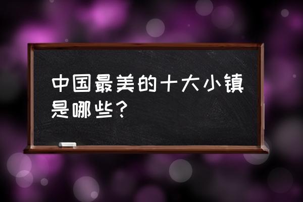 中国十大名楼一览表 中国最美的十大小镇是哪些？