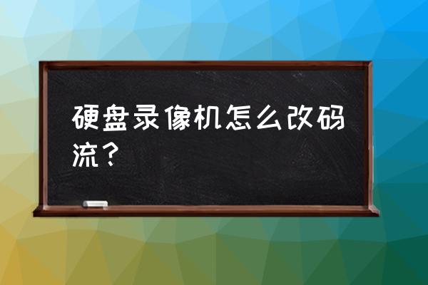 硬盘录像机设置教程 硬盘录像机怎么改码流？