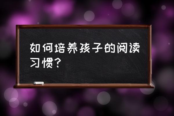 如何发现和培养孩子的兴趣 如何培养孩子的阅读习惯？