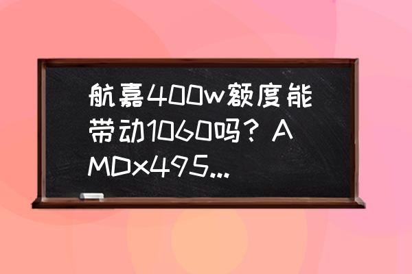 技嘉b660m主板怎样开核 航嘉400w额度能带动1060吗？AMDx4955125w？