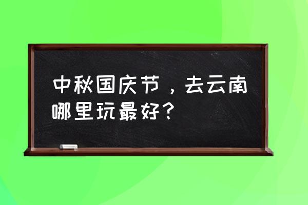 国庆节出国旅行哪里比较好 中秋国庆节，去云南哪里玩最好？