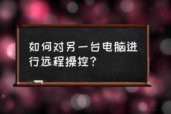 qq远程操作另一台电脑 如何对另一台电脑进行远程操控？