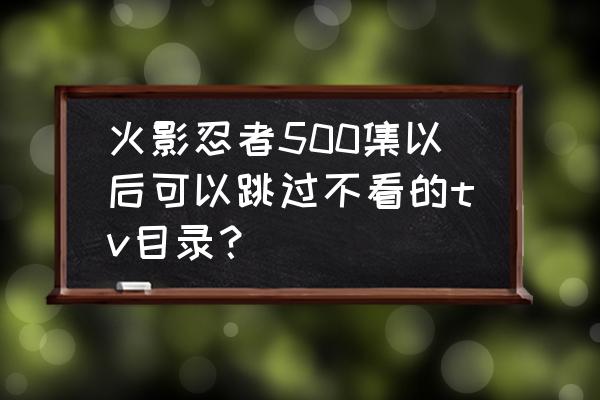 火影忍者四位火影参战是哪一集 火影忍者500集以后可以跳过不看的tv目录？