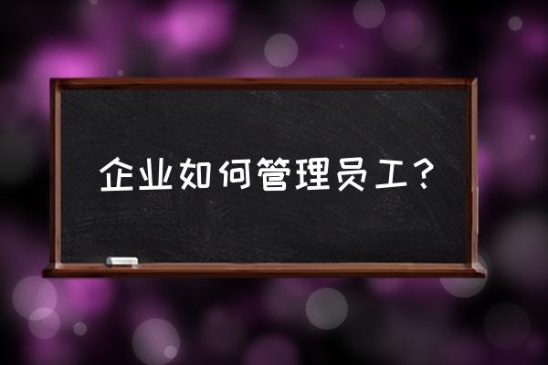 一个公司员工如何管理 企业如何管理员工？