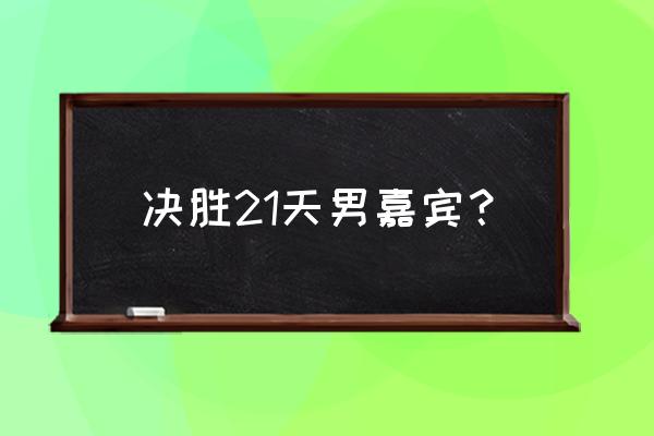 决胜21天在哪个软件上播的 决胜21天男嘉宾？