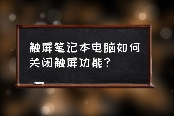 笔记本触控板不能禁用 触屏笔记本电脑如何关闭触屏功能？