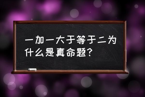 一加一为什么等于二有趣的回答 一加一大于等于二为什么是真命题？