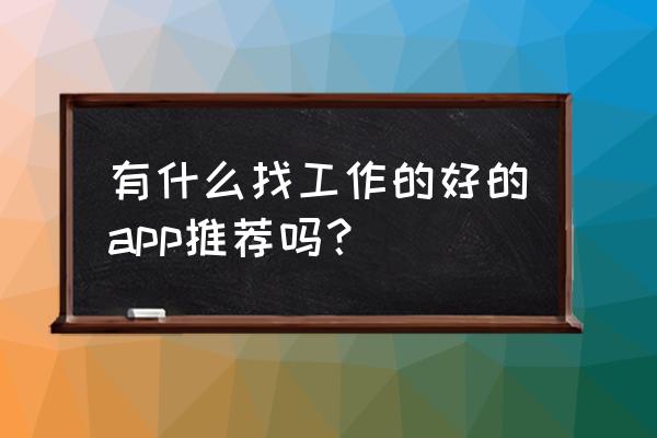 哪个招人app工资靠谱 有什么找工作的好的app推荐吗？