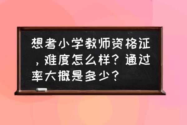 教师职业道德规范内容最新版 想考小学教师资格证，难度怎么样？通过率大概是多少？