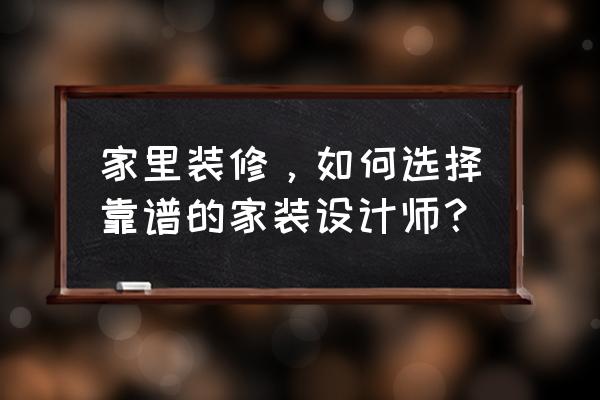 新手设计师如何搞定客户 家里装修，如何选择靠谱的家装设计师？