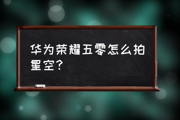 华为手机如何拍出清晰的星空 华为荣耀五零怎么拍星空？