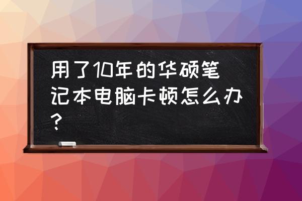 长期使用电脑者有何建议 用了10年的华硕笔记本电脑卡顿怎么办？