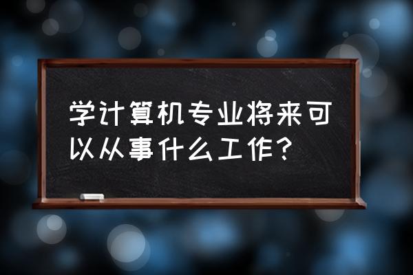 大学专业与职业是对应的关系 学计算机专业将来可以从事什么工作？