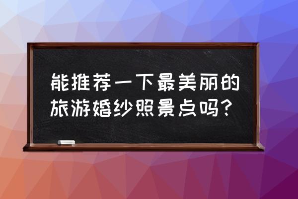 去国外拍婚纱照推荐 能推荐一下最美丽的旅游婚纱照景点吗？