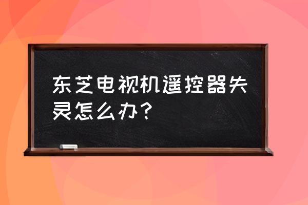 东芝电视机遥控器按不了怎么办 东芝电视机遥控器失灵怎么办？