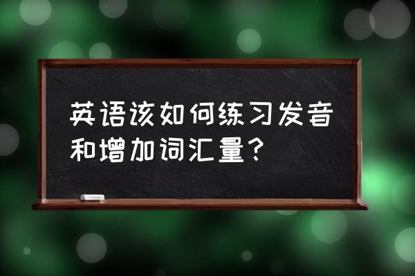 怎么训练讲话的表达能力 英语该如何练习发音和增加词汇量？