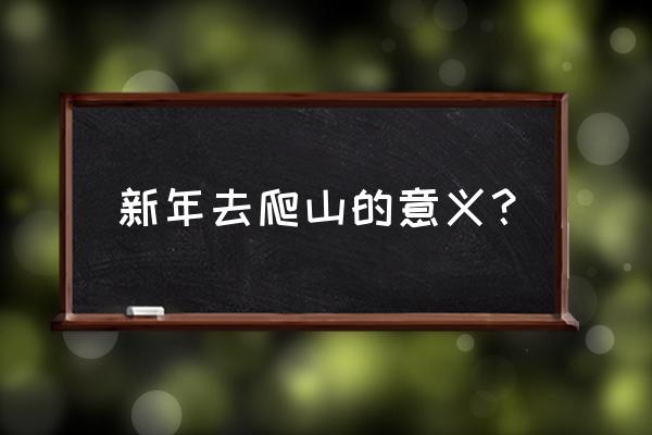 春节什么时候爬山最好 新年去爬山的意义？