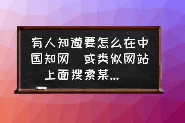 查找自己研究方向的中文综述 有人知道要怎么在中国知网(或类似网站)上面搜索某一领域某一项目目前的研究成果？