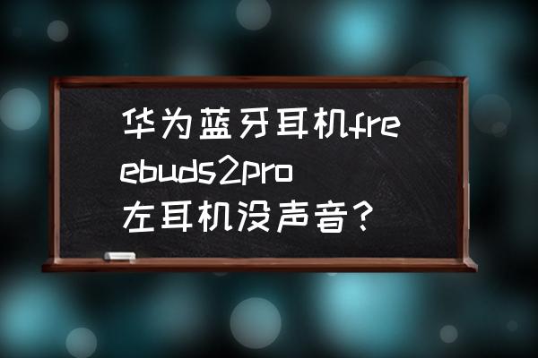 freebuds2pro连接不上怎么办 华为蓝牙耳机freebuds2pro左耳机没声音？