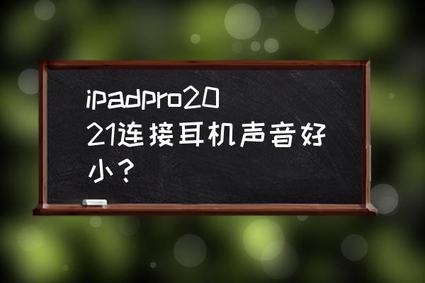 ipadpro声音开最大了但是还是小 ipadpro2021连接耳机声音好小？