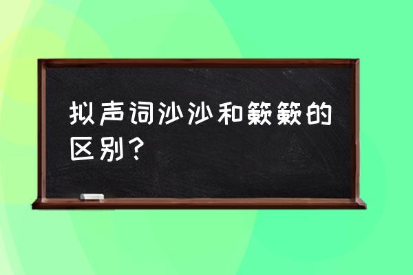 簌簌表示是什么声音的词 拟声词沙沙和簌簌的区别？