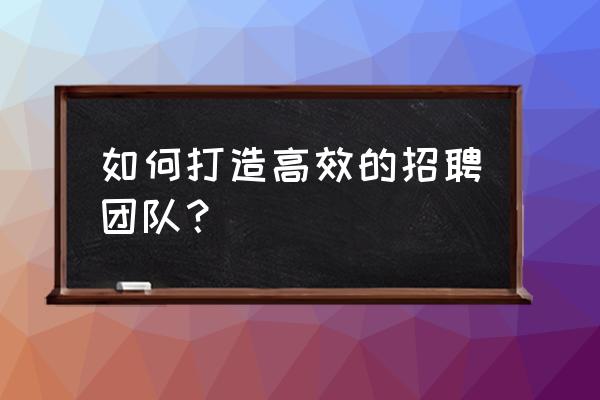 员工招聘的程序与方法 如何打造高效的招聘团队？