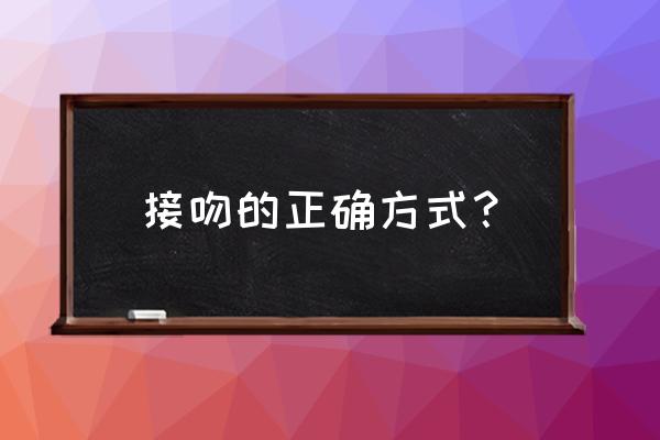 男女怎样接吻是最正确的 接吻的正确方式？