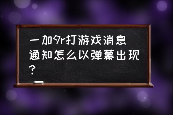 一加9r手机来信息屏幕怎么调亮 一加9r打游戏消息通知怎么以弹幕出现？