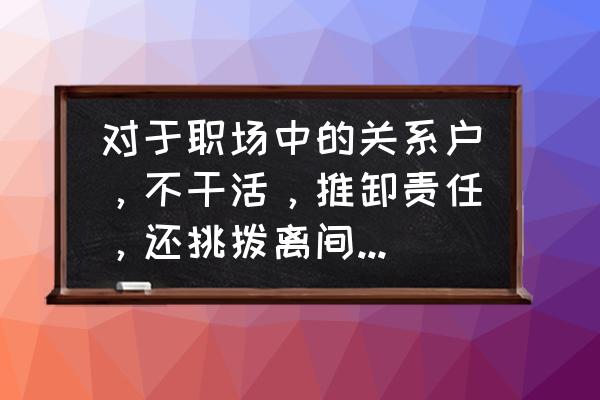 职场里干活多怎样才能少干 对于职场中的关系户，不干活，推卸责任，还挑拨离间打小报告，怎么办？