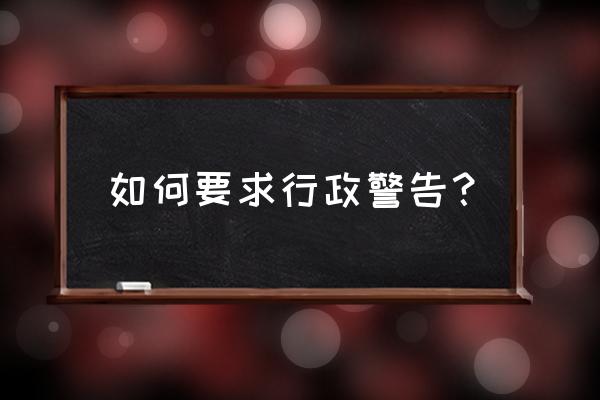 公司给我书面警告我应该怎么做 如何要求行政警告？