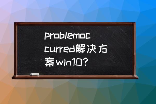 win10一直显示遇到问题怎么解决 problemoccurred解决方案win10？