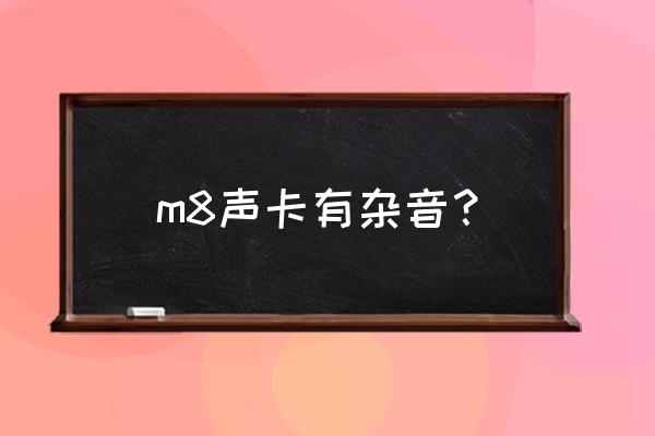 为什么开声卡老是有杂音 m8声卡有杂音？