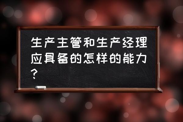 生产经理需要提升的专业技能 生产主管和生产经理应具备的怎样的能力？